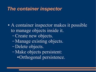 The container inspector
● A container inspector makes it possible
to manage objects inside it.
– Create new objects.
– Manage existing objects.
– Delete objects.
– Make objects persistent:
● Orthogonal persistence.
 