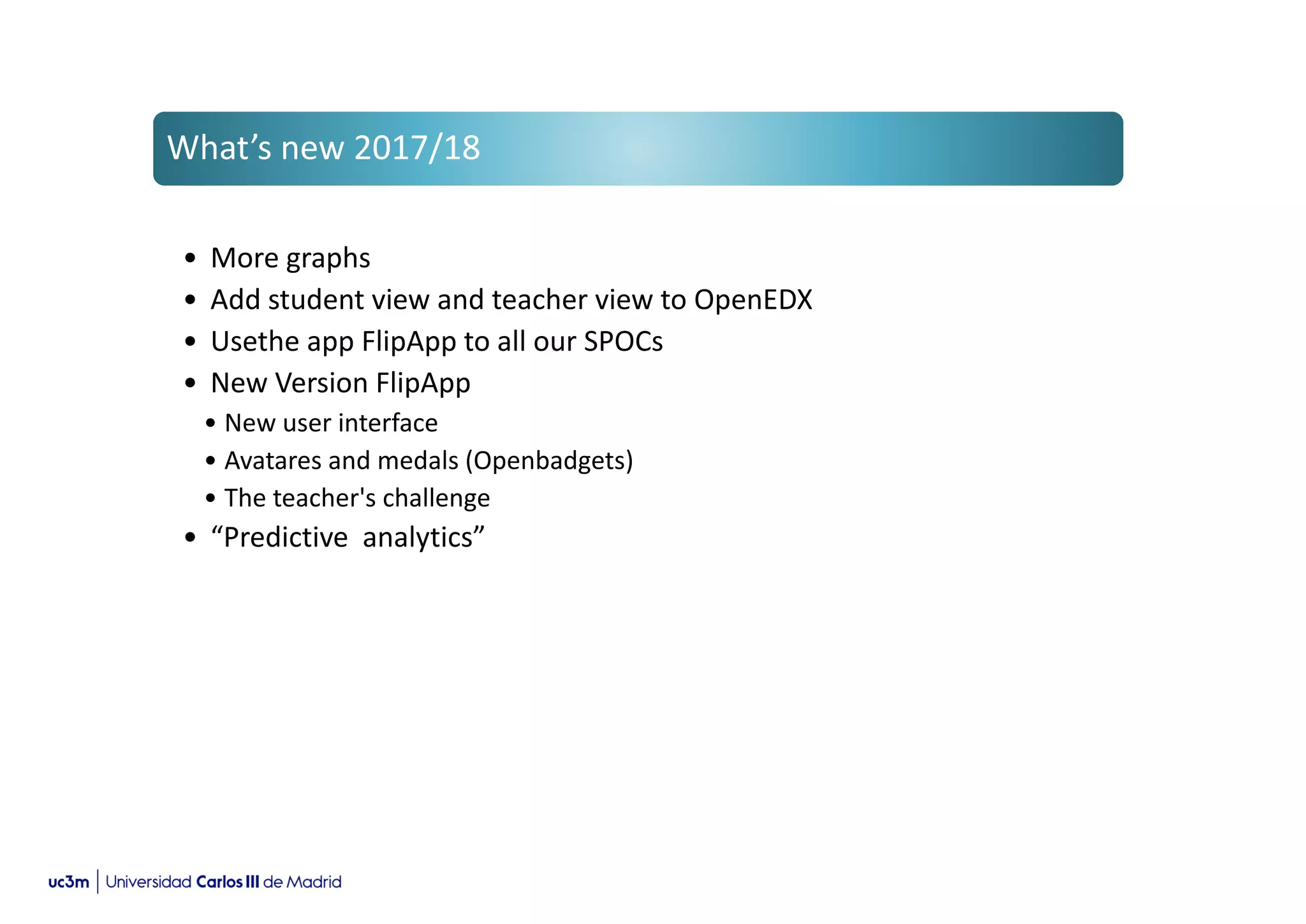 What’s new 2017/18
• More graphs
• Add student view and teacher view to OpenEDX
• Usethe app FlipApp to all our SPOCs
• New Version FlipApp
• New user interface
• Avatares and medals (Openbadgets)
• The teacher's challenge
• “Predictive analytics”
 