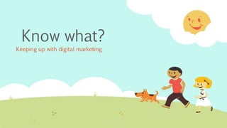 Know what?
Keeping up with digital marketing
 