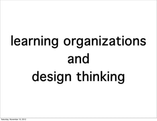 learning organizations
                    and
              design thinking


Saturday, November 10, 2012
 