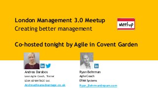 London Management 3.0 Meetup
Creating better management
Co-hosted tonight by Agile in Covent Garden
Andrea Darabos
Lean Agile Coach, Trainer
LEAN ADVANTAGE Ltd.
Andrea@leanadvantage.co.uk
Ryan Behrman
Agile Coach
EPAM Systems
Ryan_Behrman@epam.com
 