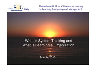 The national HUB for XXI century’s thinking
Italy    on Learning, Leadership and Management




 What is System Thinking and
what is Learning a Organization


          March, 2013
 