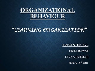 ORGANIZATIONAL
BEHAVIOUR
“LEARNING ORGANIZATION”
PRESENTED BY:-
EKTA RAWAT
DIVYA PARMAR
B.B.A. 3rd sem.
 