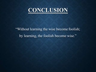 CONCLUSION
“Without learning the wise become foolish;
by learning, the foolish become wise.”
 