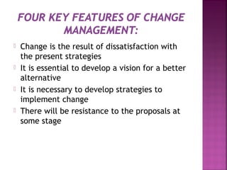  Change is the result of dissatisfaction with
the present strategies
 It is essential to develop a vision for a better
alternative
 It is necessary to develop strategies to
implement change
 There will be resistance to the proposals at
some stage
 