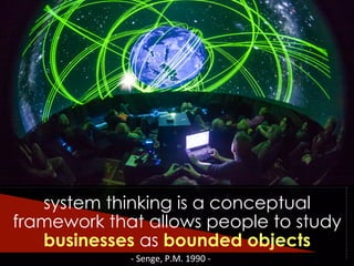 -­‐	
  Senge,	
  P.M.	
  1990	
  -­‐	
  
system thinking is a conceptual
framework that allows people to study
businesses as bounded objects
 
