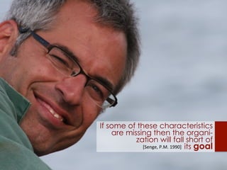 If some of these characteristics
are missing then the organi-
zation will fall short of
its goal	
  [Senge,	
  P.M.	
  1990]	
  	
  
 