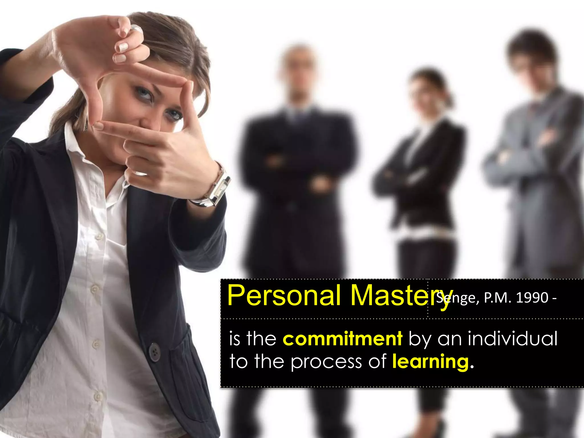 is the commitment by an individual
to the process of learning.
Personal MasterySenge, P.M. 1990 -
 