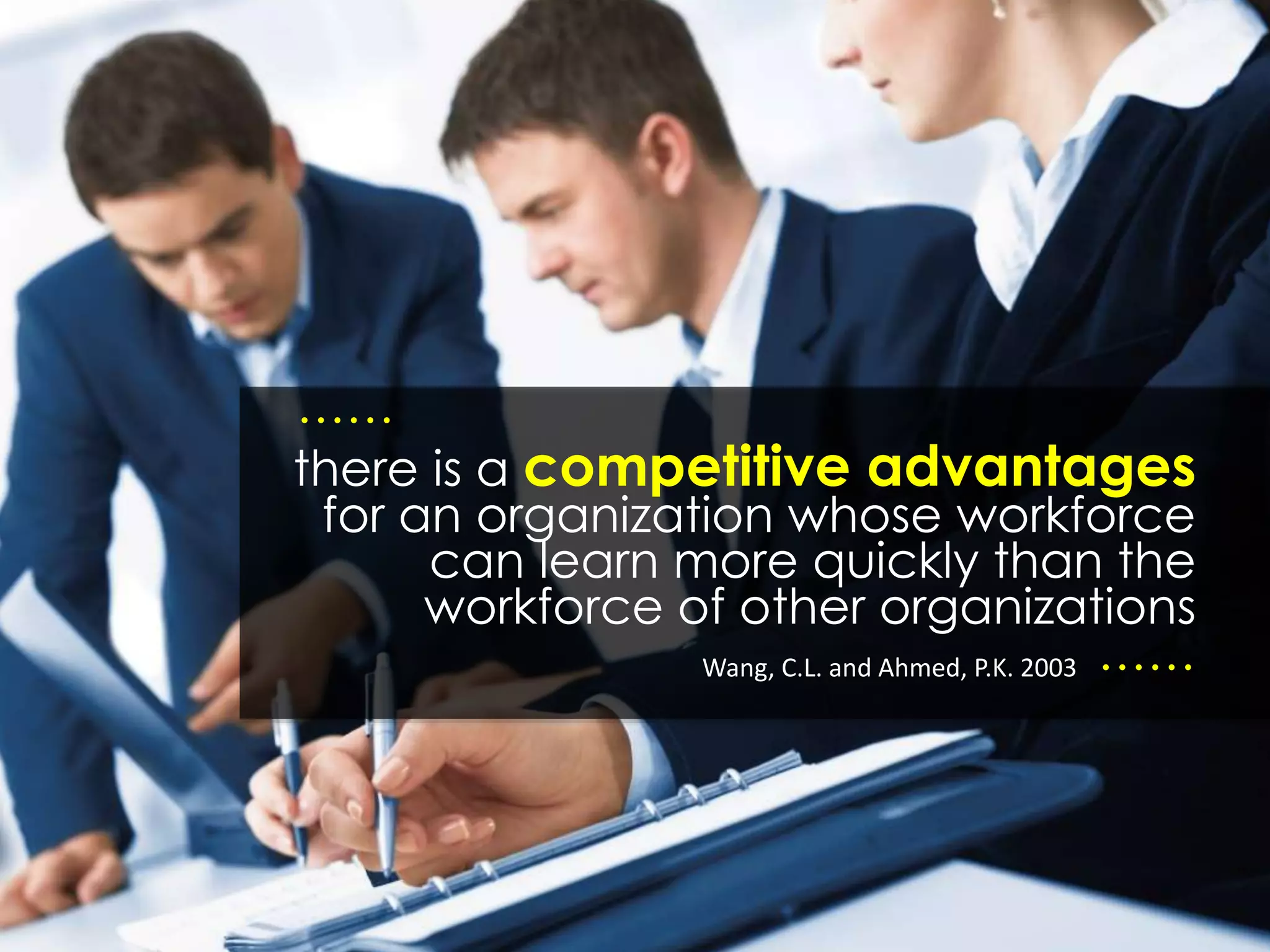 there is a competitive advantages
for an organization whose workforce
can learn more quickly than the
workforce of other organizations
……
……
Wang, C.L. and Ahmed, P.K. 2003
 