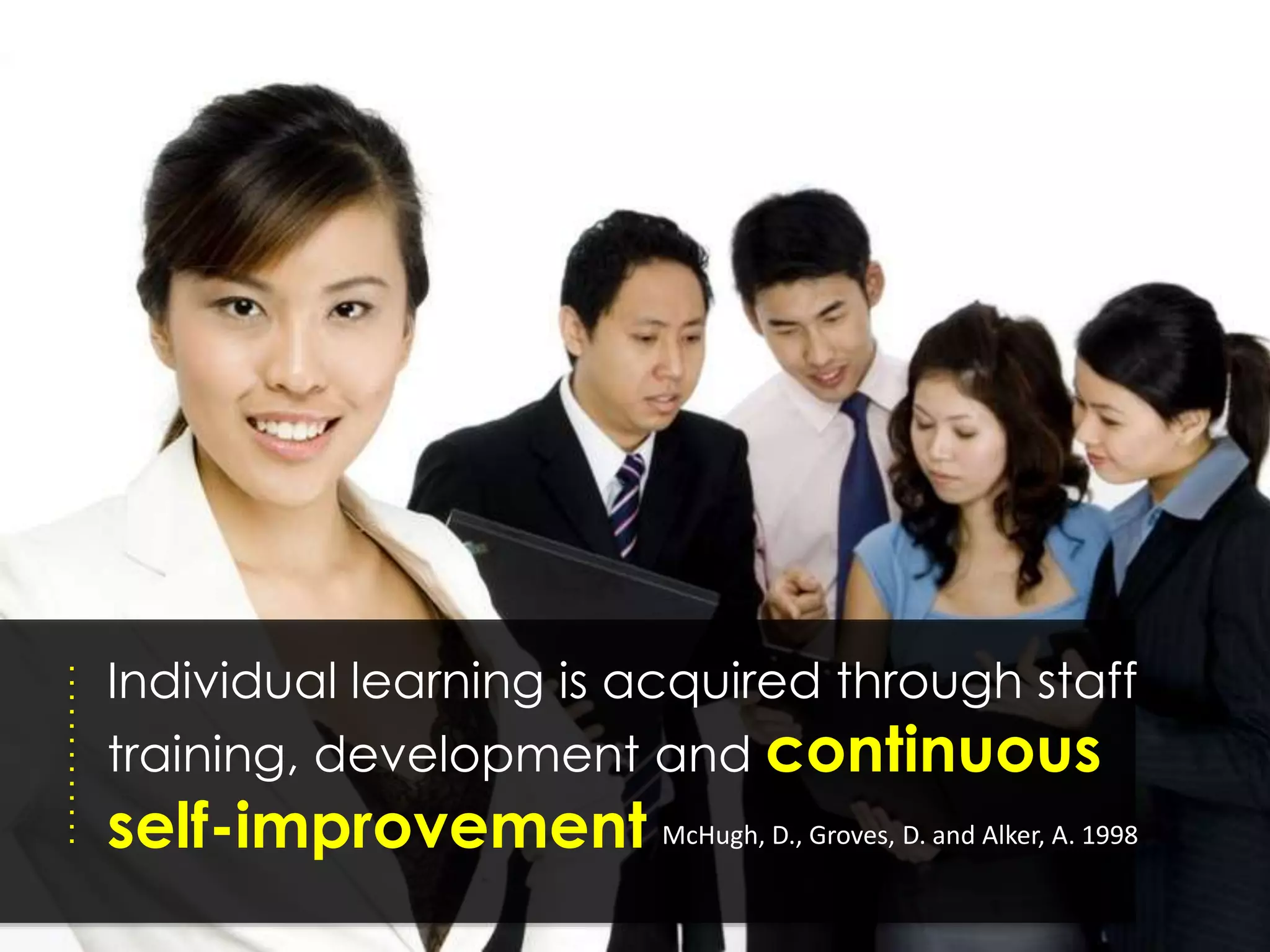Individual learning is acquired through staff
training, development and continuous
self-improvement McHugh, D., Groves, D. and Alker, A. 1998
 