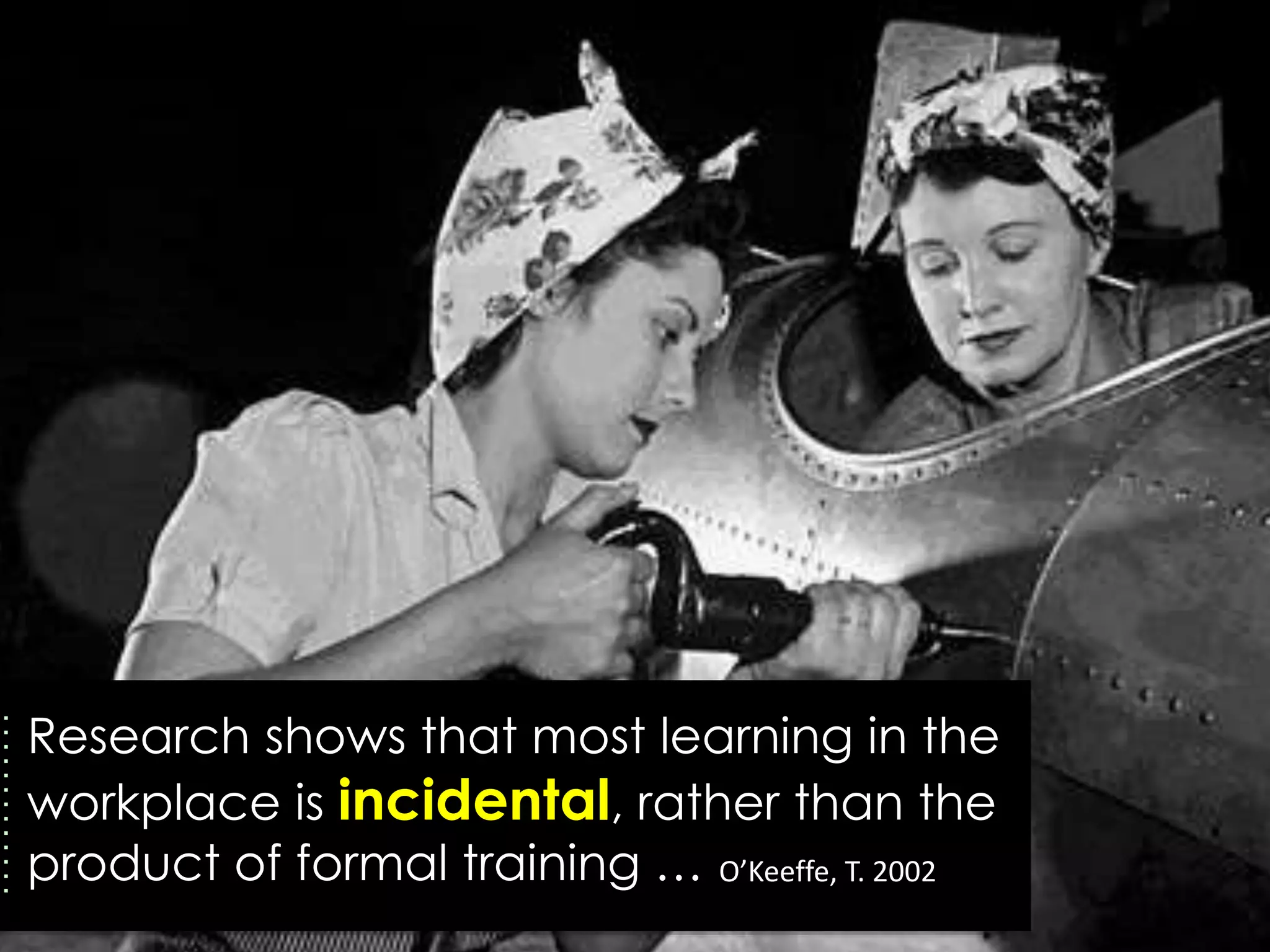 Research shows that most learning in the
workplace is incidental, rather than the
product of formal training … O’Keeffe, T. 2002
 