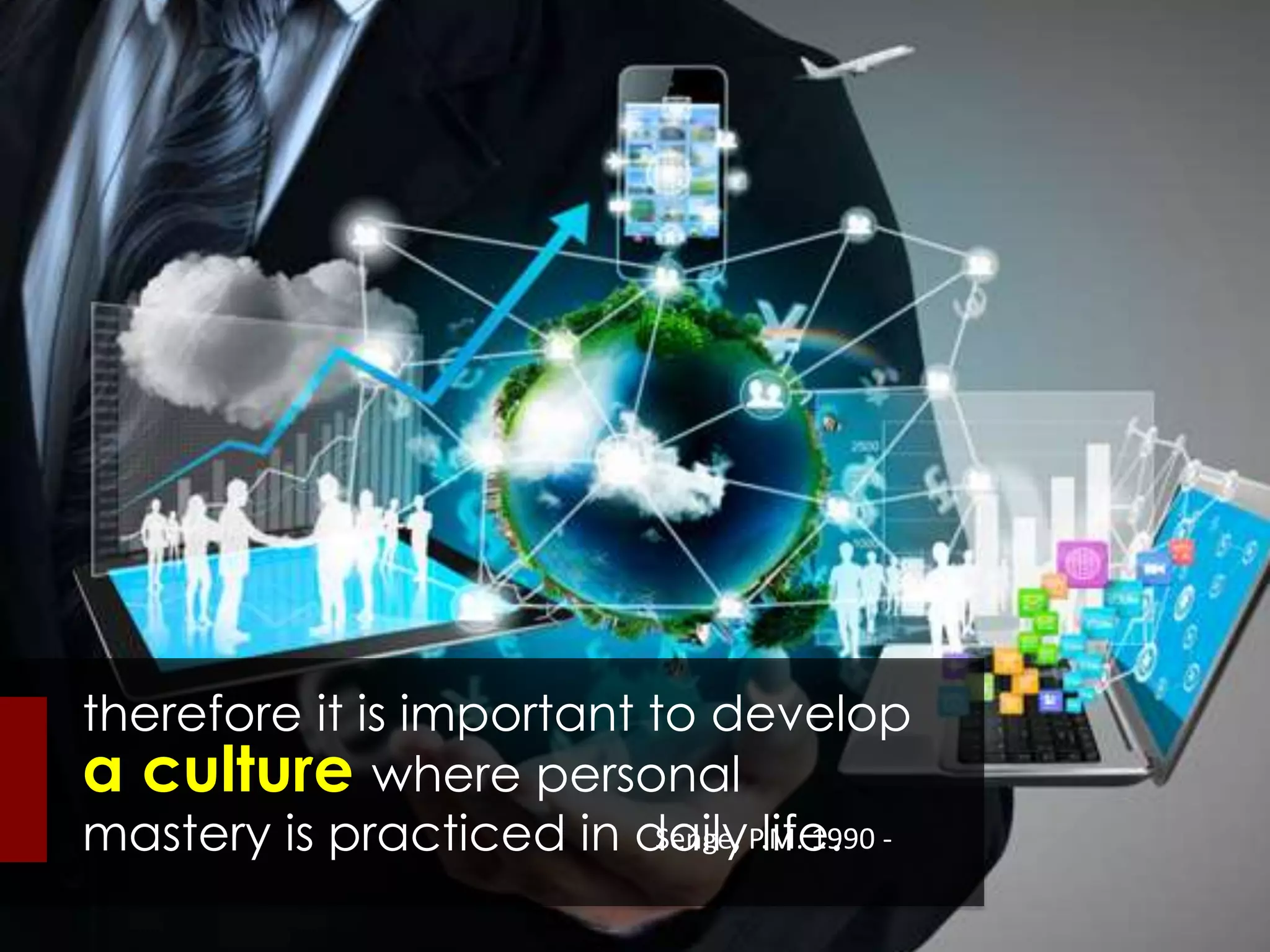 therefore it is important to develop
a culture where personal
mastery is practiced in daily life.Senge, P.M. 1990 -
 