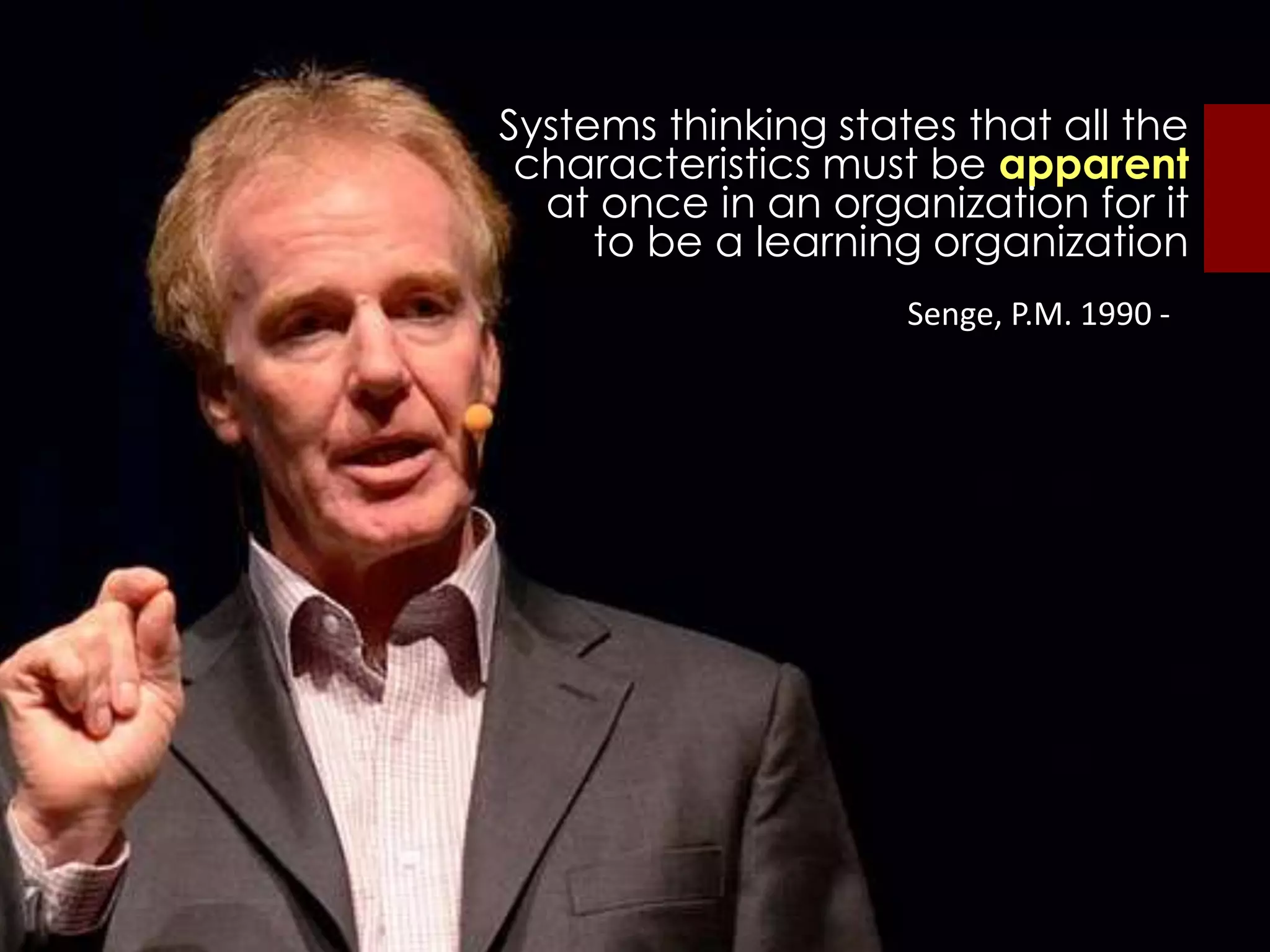 Systems thinking states that all the
characteristics must be apparent
at once in an organization for it
to be a learning organization
Senge, P.M. 1990 -
 