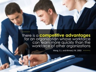 there is a competitive advantages
for an organization whose workforce
can learn more quickly than the
workforce of other organizations
……
……
Wang, C.L. and Ahmed, P.K. 2003
 