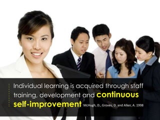 Individual learning is acquired through staff
training, development and continuous
self-improvement McHugh, D., Groves, D. and Alker, A. 1998
 