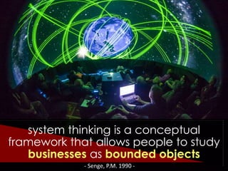 - Senge, P.M. 1990 -
system thinking is a conceptual
framework that allows people to study
businesses as bounded objects
 