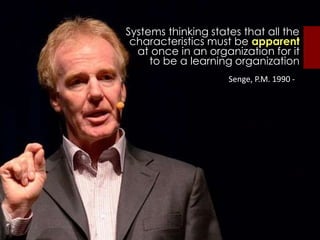 Systems thinking states that all the
characteristics must be apparent
at once in an organization for it
to be a learning organization
Senge, P.M. 1990 -
 