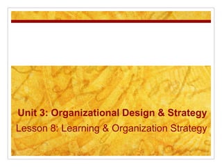Unit 3: Organizational Design & Strategy
Lesson 8: Learning & Organization Strategy
 
