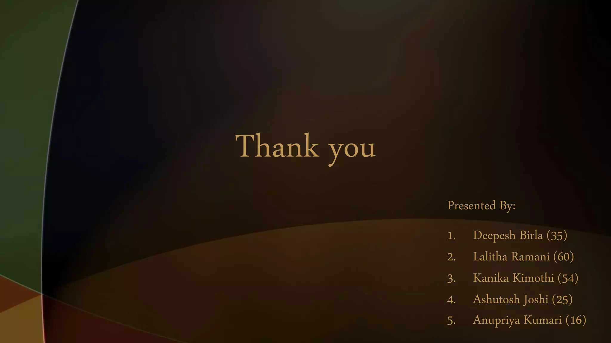 Thank you
Presented By:
1. Deepesh Birla (35)
2. Lalitha Ramani (60)
3. Kanika Kimothi (54)
4. Ashutosh Joshi (25)
5. Anupriya Kumari (16)
 