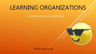 LEARNING ORGANIZATIONS
Daniel Clavijo acosta
LAS ORGANIZACIONES DE APRENDIZAJE
 