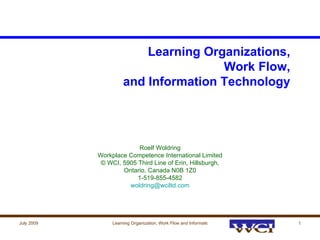 Learning Organizations, Work Flow, and Information Technology Roelf Woldring Workplace Competence International Limited © WCI, 5905 Third Line of Erin, Hillsburgh, Ontario, Canada N0B 1Z0 1-519-855-4582 [email_address] 
