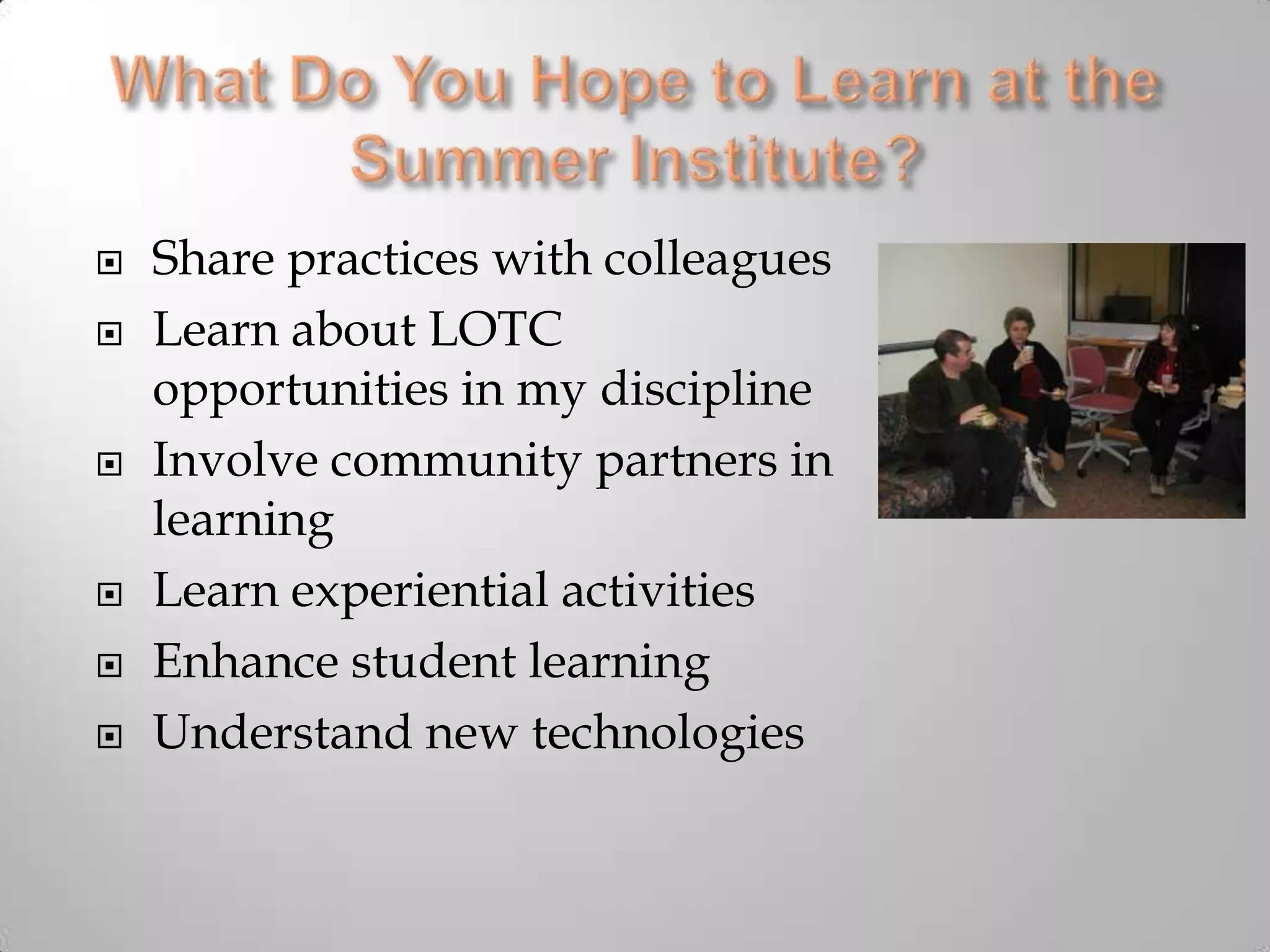 What Do You Hope to Learn at the Summer Institute?Share practices with colleagues Learn about LOTC opportunities in my discipline Involve community partners in learning Learn experiential activities Enhance student learning Understand new technologies