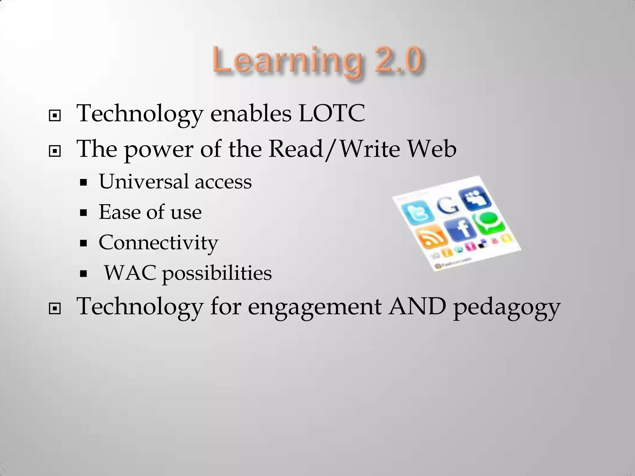 Learning 2.0Technology enables LOTCThe power of the Read/Write WebUniversal accessEase of useConnectivity WAC possibilitiesTechnology for engagement AND pedagogy