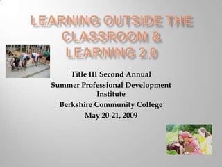 Learning Outside the Classroom &Learning 2.0 Title III Second Annual Summer Professional Development Institute Berkshire Community College May 20-21, 2009 