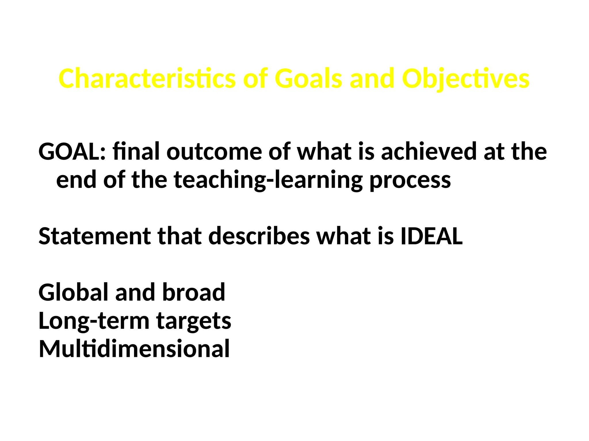 Characteristics of Goals and Objectives
GOAL: final outcome of what is achieved at the
end of the teaching-learning process
Statement that describes what is IDEAL
Global and broad
Long-term targets
Multidimensional
 