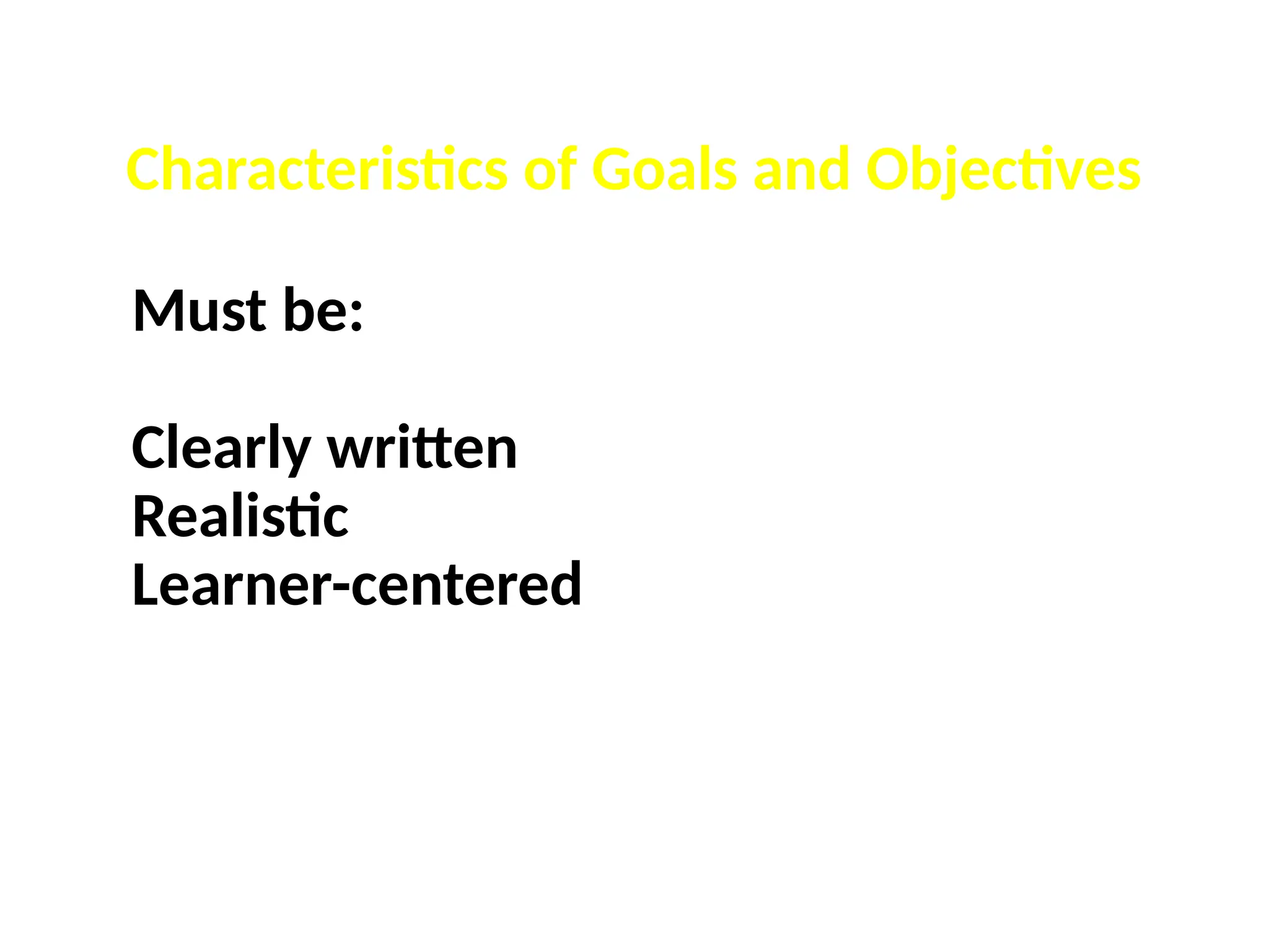 Characteristics of Goals and Objectives
Must be:
Clearly written
Realistic
Learner-centered
 