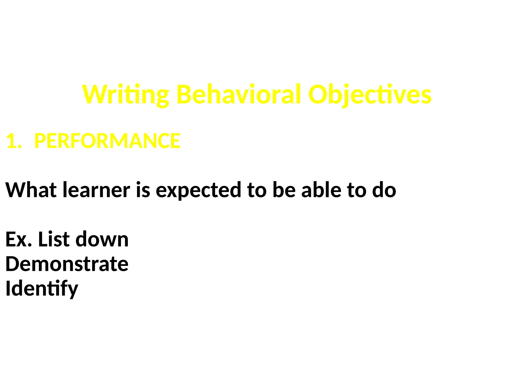 Writing Behavioral Objectives
1. PERFORMANCE
What learner is expected to be able to do
Ex. List down
Demonstrate
Identify
 