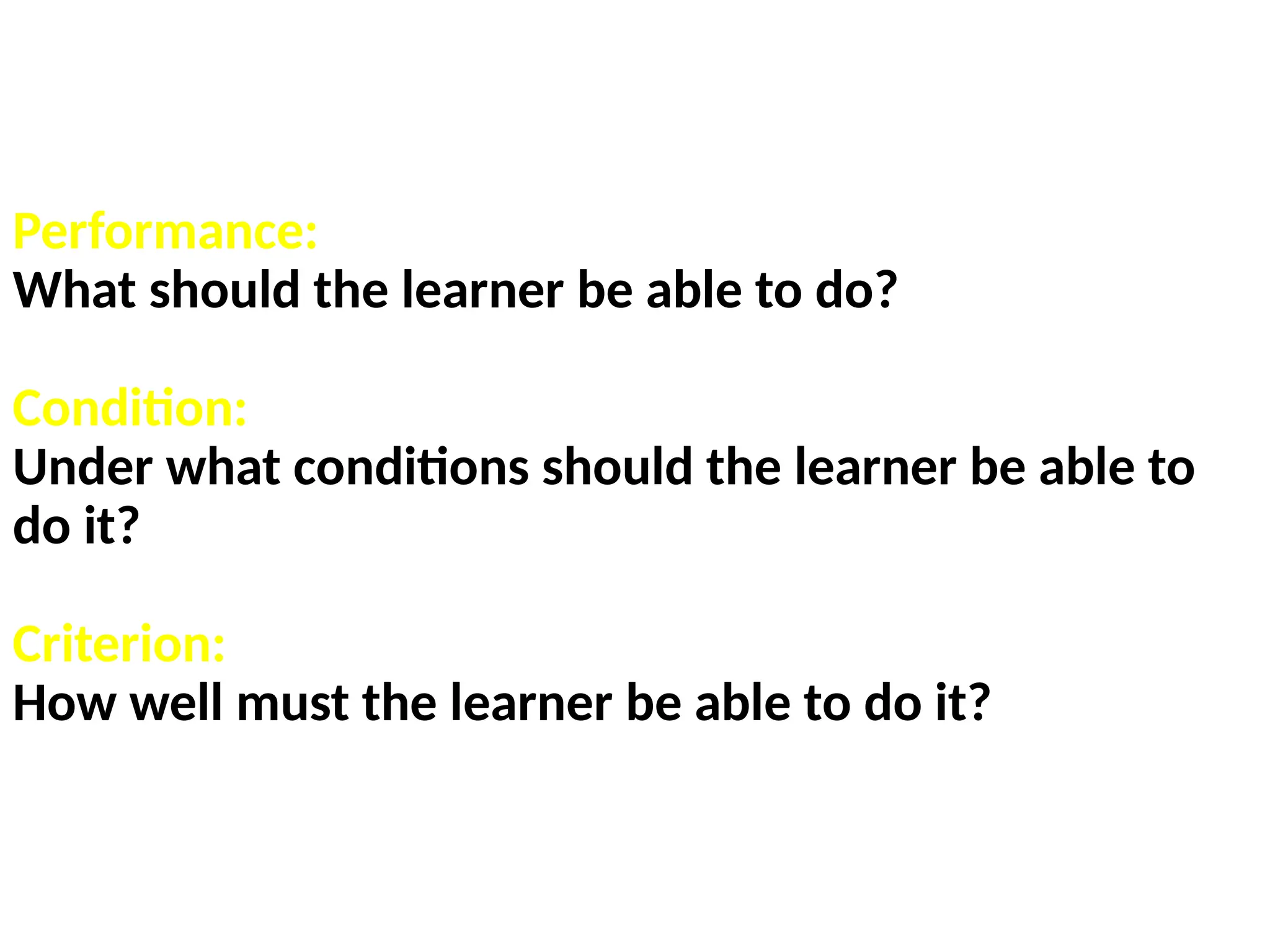 Performance:
What should the learner be able to do?
Condition:
Under what conditions should the learner be able to
do it?
Criterion:
How well must the learner be able to do it?
 