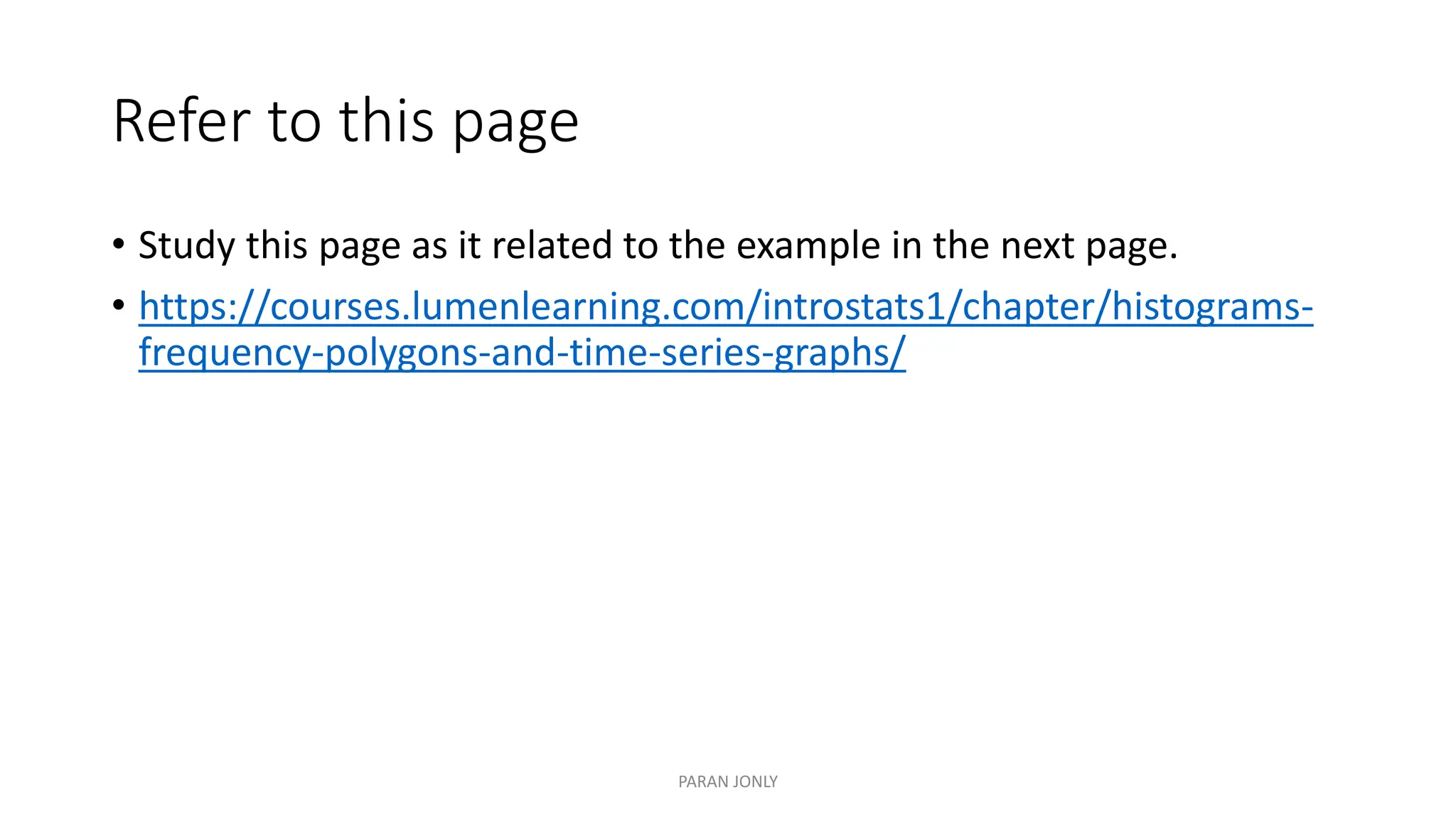 Refer to this page
• Study this page as it related to the example in the next page.
• https://courses.lumenlearning.com/introstats1/chapter/histograms-
frequency-polygons-and-time-series-graphs/
PARAN JONLY
 