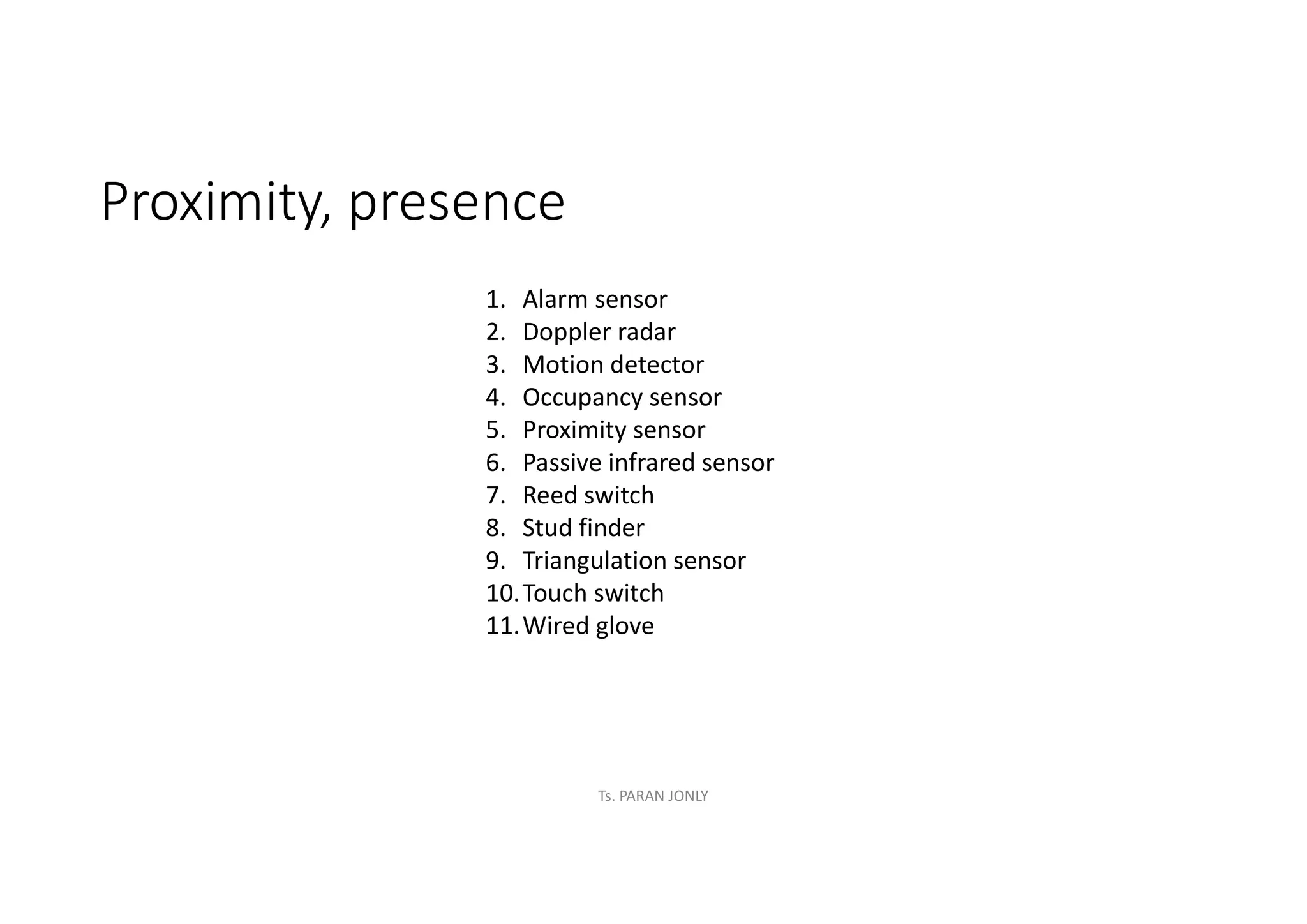 Proximity, presence
1. Alarm sensor
2. Doppler radar
3. Motion detector
4. Occupancy sensor
5. Proximity sensor
6. Passive infrared sensor
7. Reed switch
8. Stud finder
9. Triangulation sensor
10.Touch switch
11.Wired glove
Ts. PARAN JONLY
 