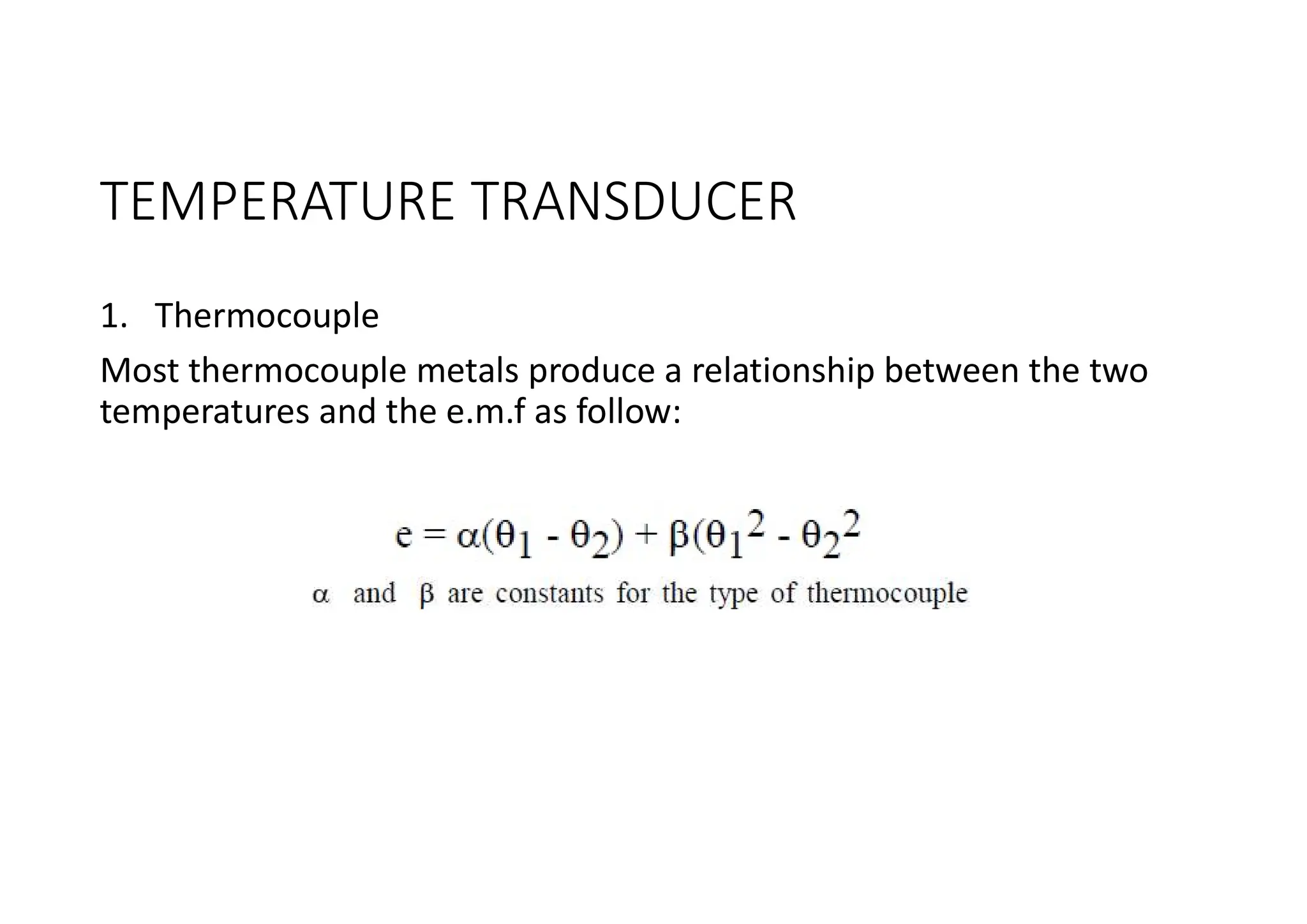 TEMPERATURE TRANSDUCER
1. Thermocouple
Most thermocouple metals produce a relationship between the two
temperatures and the e.m.f as follow:
 