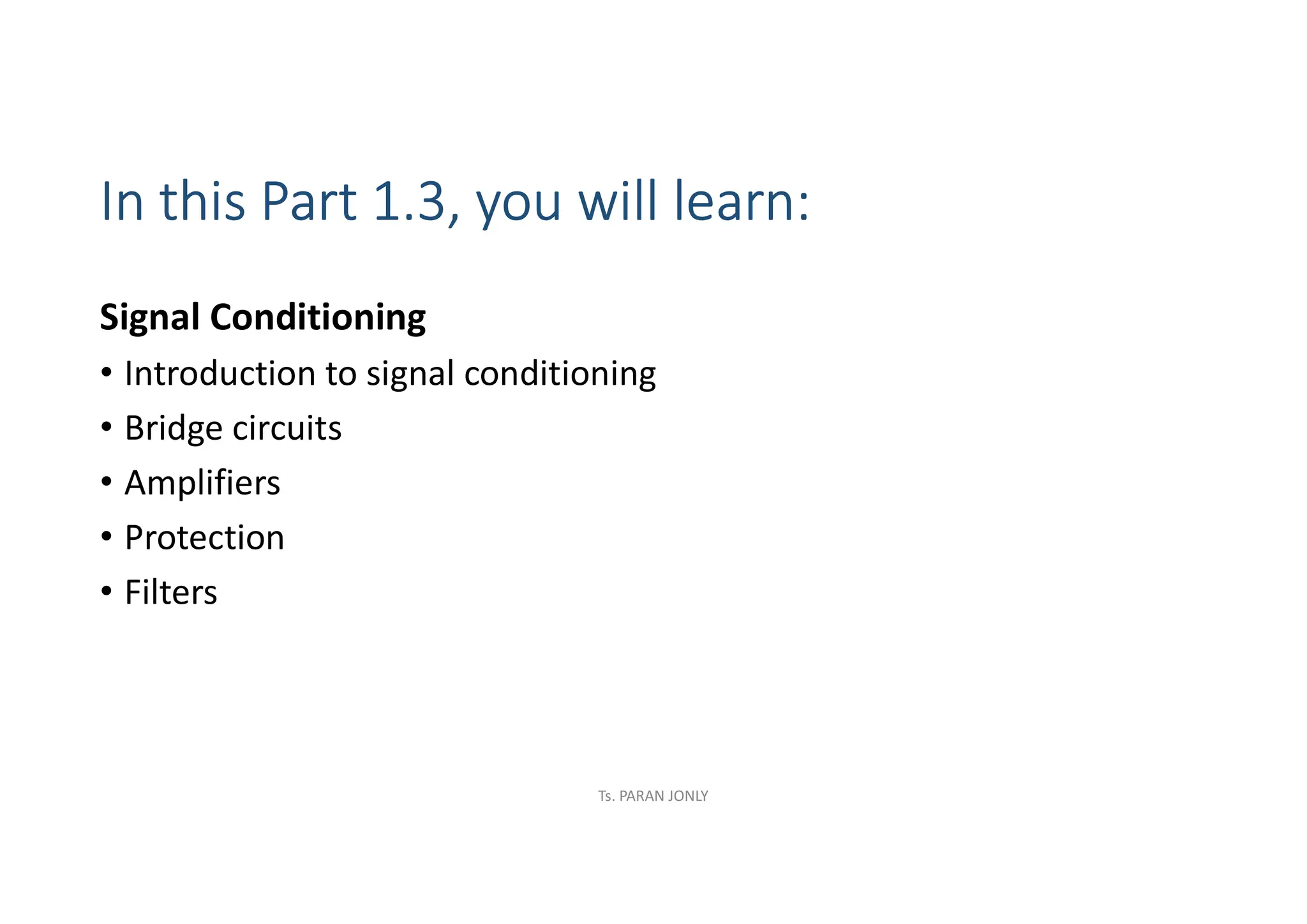 In this Part 1.3, you will learn:
Signal Conditioning
• Introduction to signal conditioning
• Bridge circuits
• Amplifiers
• Protection
• Filters
Ts. PARAN JONLY
 