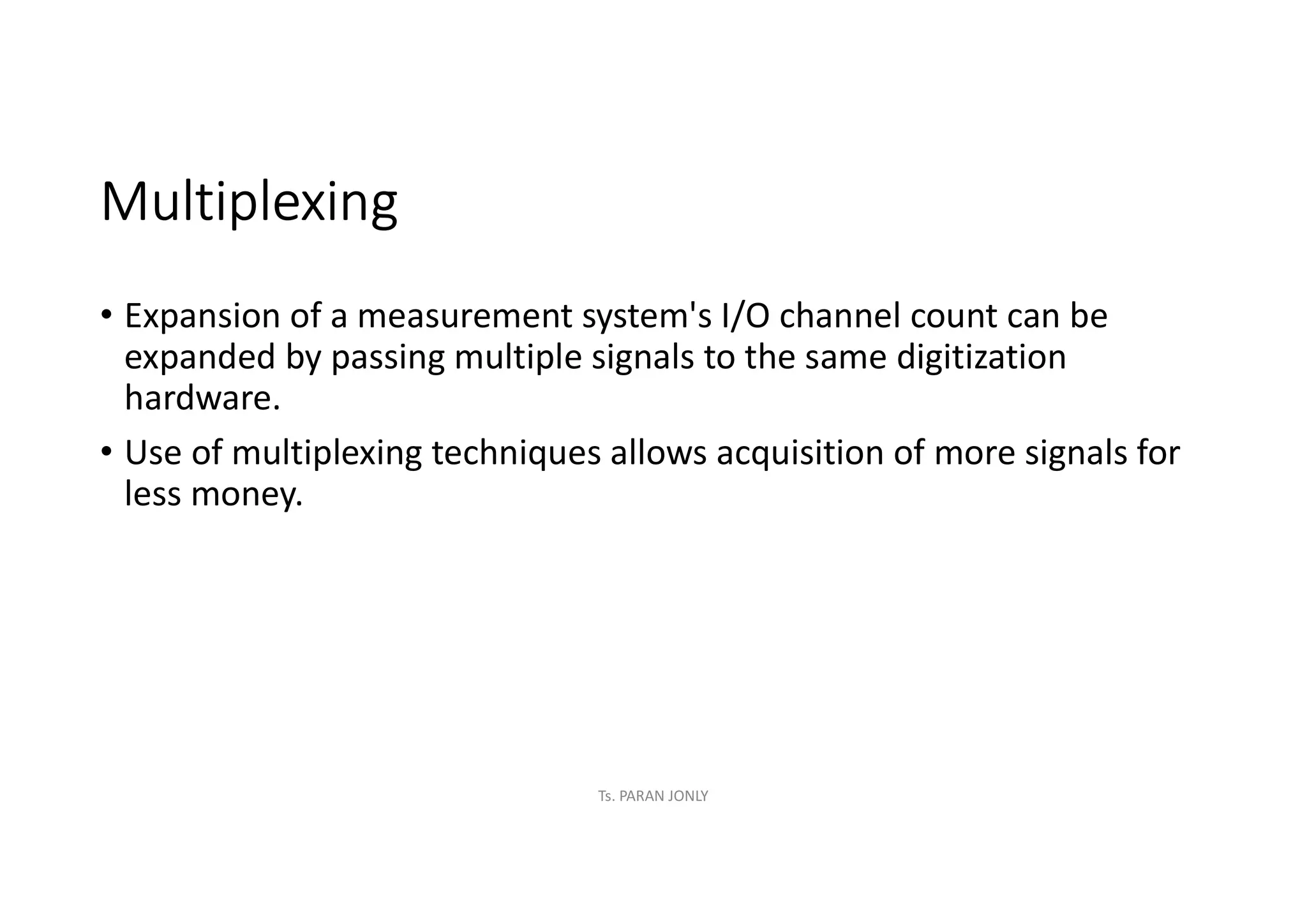 Multiplexing
• Expansion of a measurement system's I/O channel count can be
expanded by passing multiple signals to the same digitization
hardware.
• Use of multiplexing techniques allows acquisition of more signals for
less money.
Ts. PARAN JONLY
 