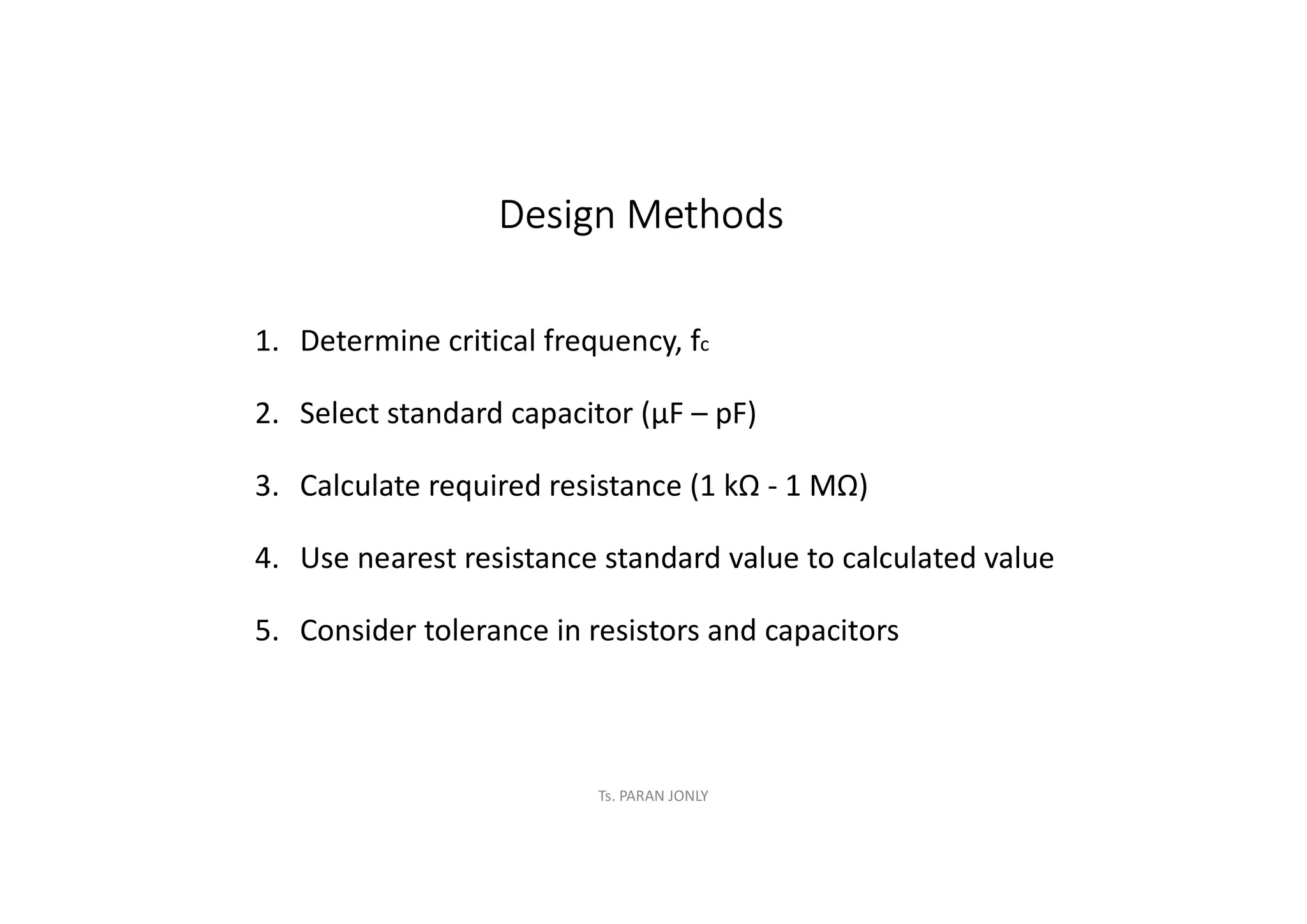 Ts. PARAN JONLY
Design Methods
1. Determine critical frequency, fc
2. Select standard capacitor (µF – pF)
3. Calculate required resistance (1 kΩ - 1 MΩ)
4. Use nearest resistance standard value to calculated value
5. Consider tolerance in resistors and capacitors
 