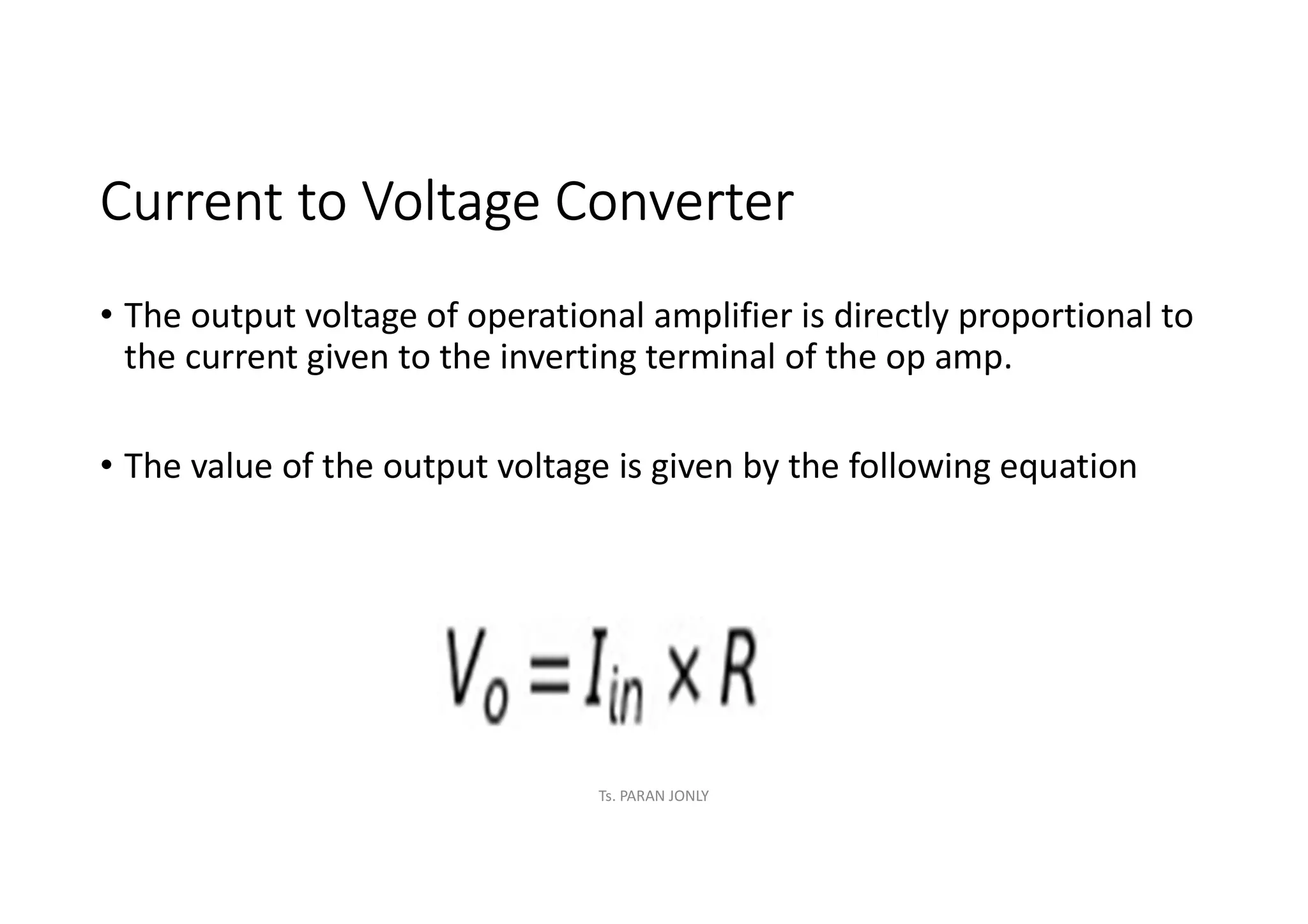 Current to Voltage Converter
• The output voltage of operational amplifier is directly proportional to
the current given to the inverting terminal of the op amp.
• The value of the output voltage is given by the following equation
Ts. PARAN JONLY
 