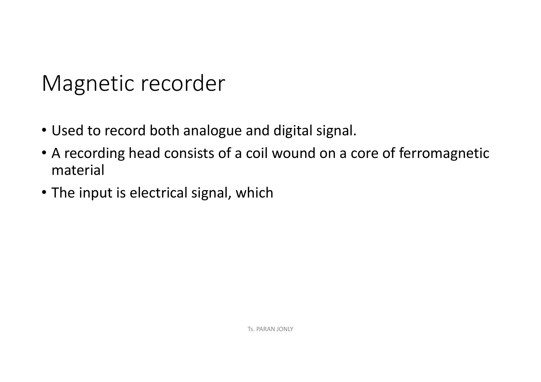 Magnetic recorder
• Used to record both analogue and digital signal.
• A recording head consists of a coil wound on a core of ferromagnetic
material
• The input is electrical signal, which
Ts. PARAN JONLY
 