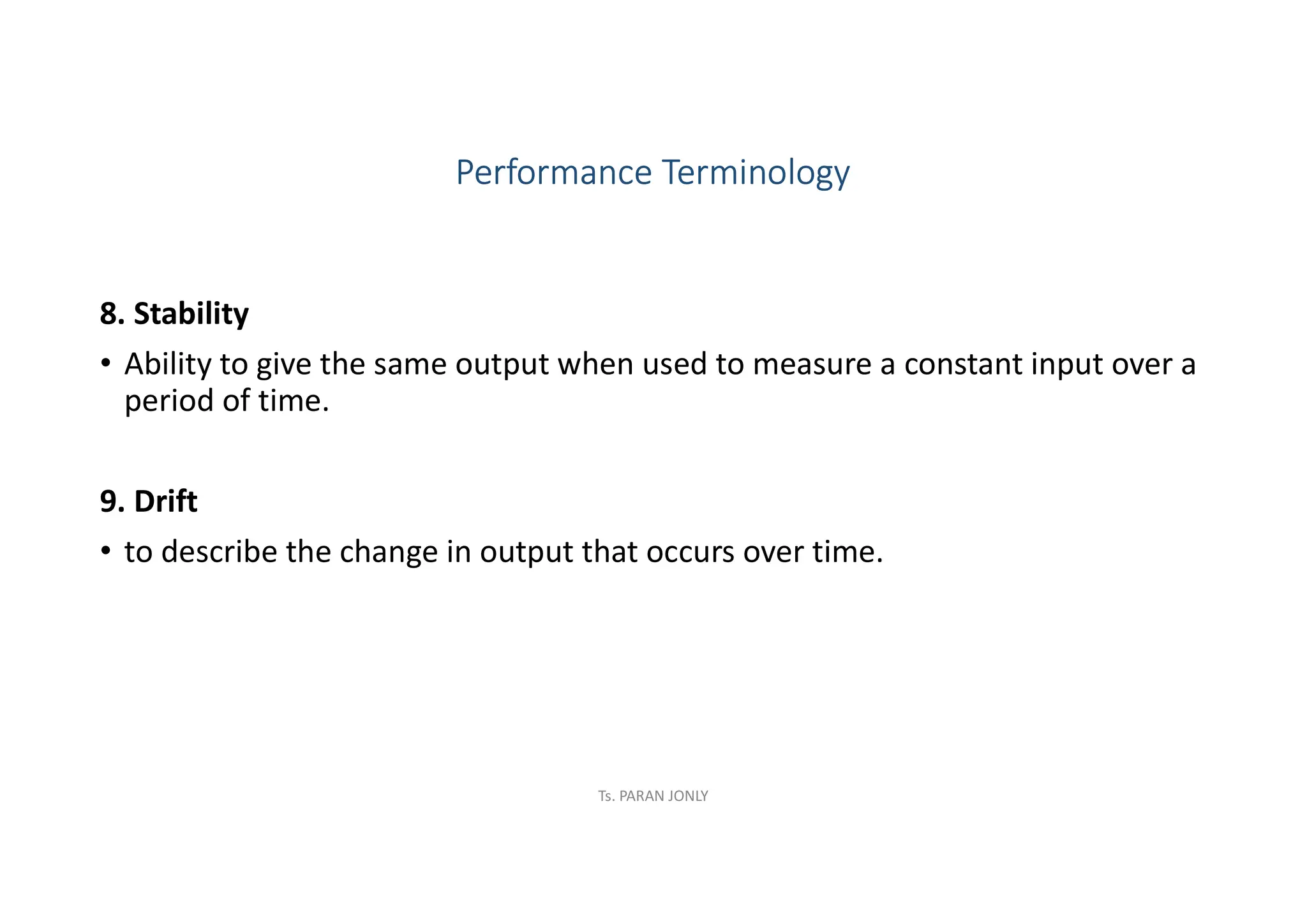 8. Stability
• Ability to give the same output when used to measure a constant input over a
period of time.
9. Drift
• to describe the change in output that occurs over time.
Performance Terminology
Ts. PARAN JONLY
 