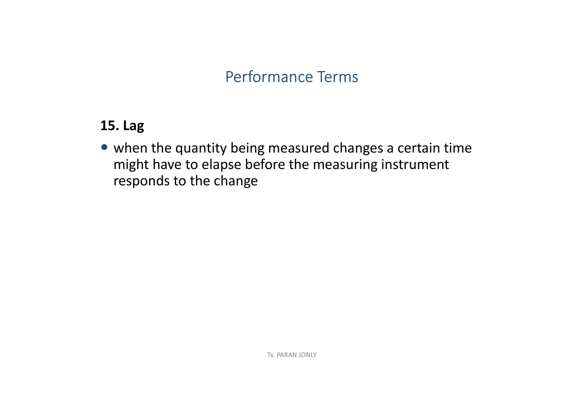 15. Lag
 when the quantity being measured changes a certain time
might have to elapse before the measuring instrument
responds to the change
Performance Terms
Ts. PARAN JONLY
 