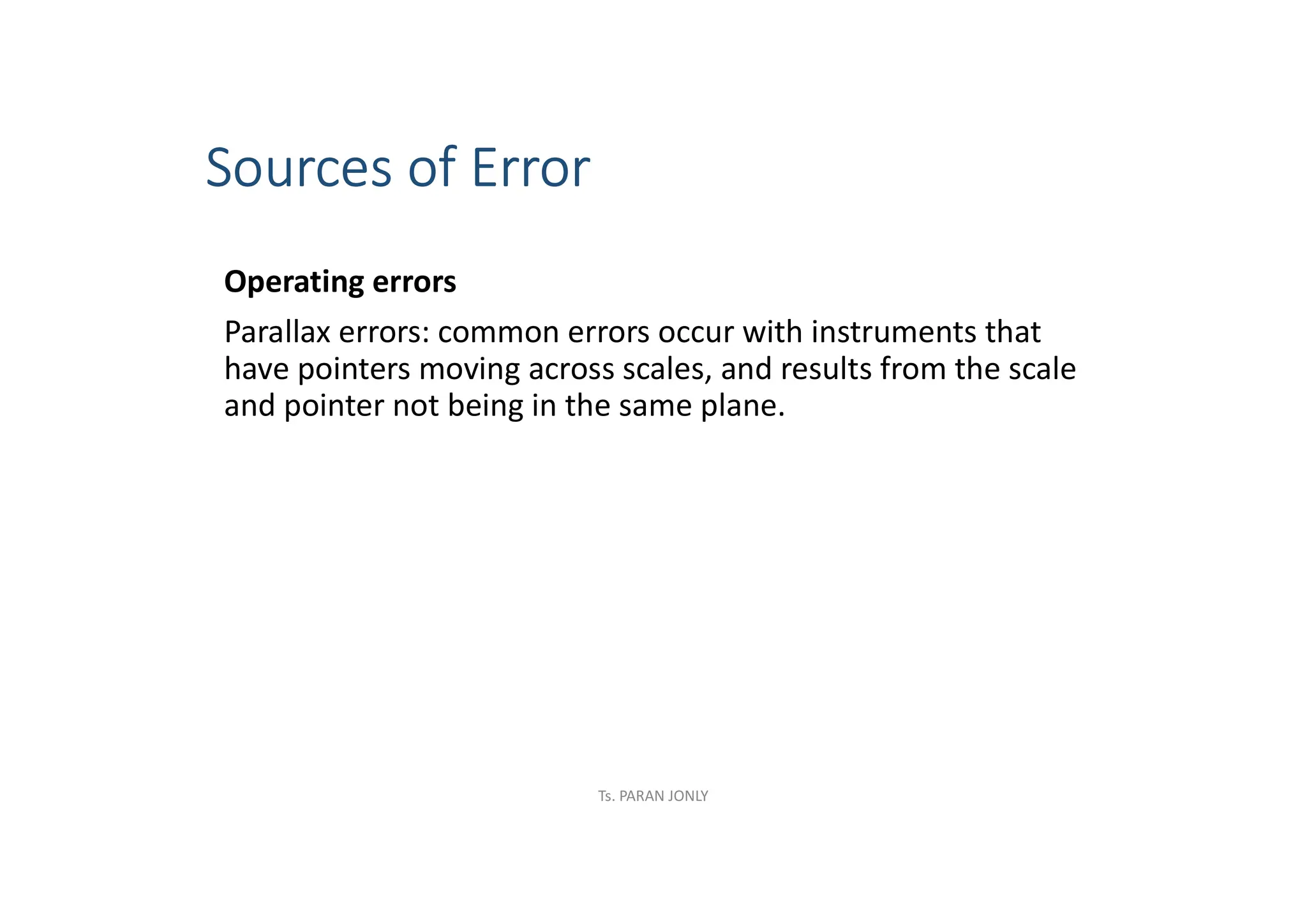 Sources of Error
Operating errors
Parallax errors: common errors occur with instruments that
have pointers moving across scales, and results from the scale
and pointer not being in the same plane.
Ts. PARAN JONLY
 