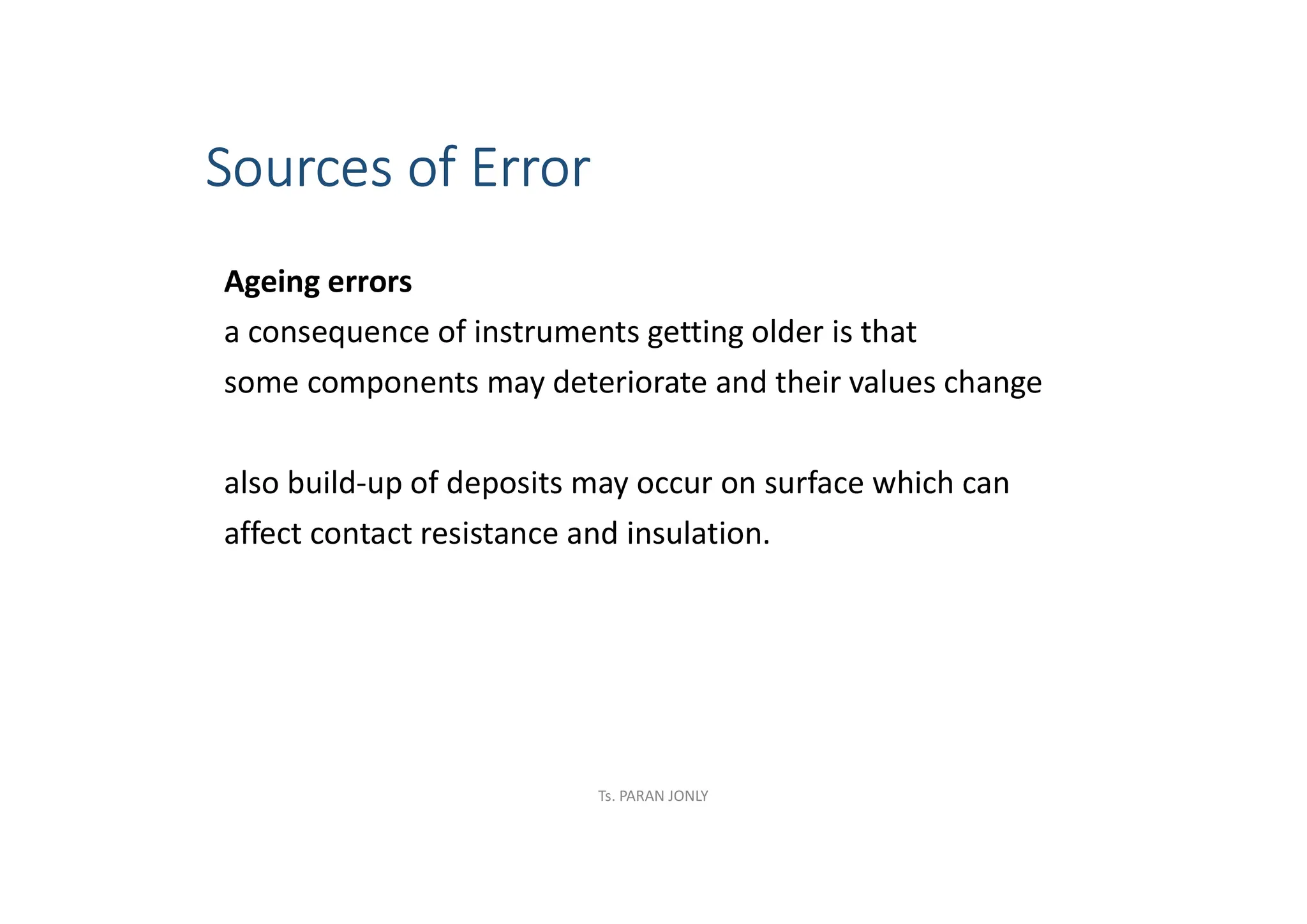 Sources of Error
Ageing errors
a consequence of instruments getting older is that
some components may deteriorate and their values change
also build-up of deposits may occur on surface which can
affect contact resistance and insulation.
Ts. PARAN JONLY
 
