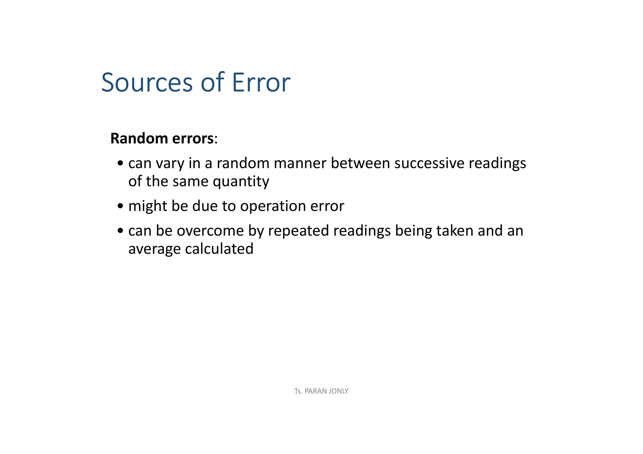 Sources of Error
Random errors:
• can vary in a random manner between successive readings
of the same quantity
• might be due to operation error
• can be overcome by repeated readings being taken and an
average calculated
Ts. PARAN JONLY
 
