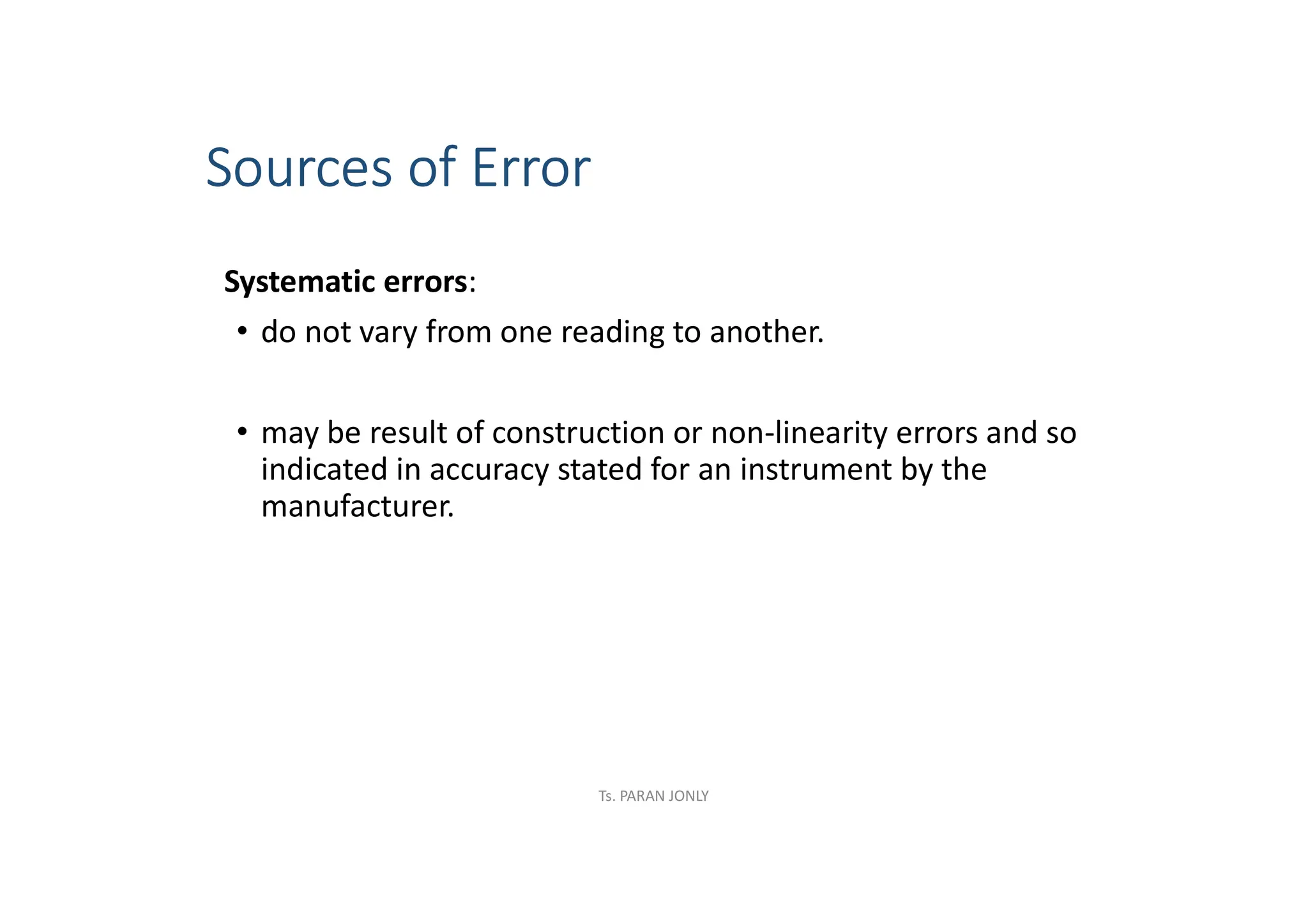 Sources of Error
Systematic errors:
• do not vary from one reading to another.
• may be result of construction or non-linearity errors and so
indicated in accuracy stated for an instrument by the
manufacturer.
Ts. PARAN JONLY
 