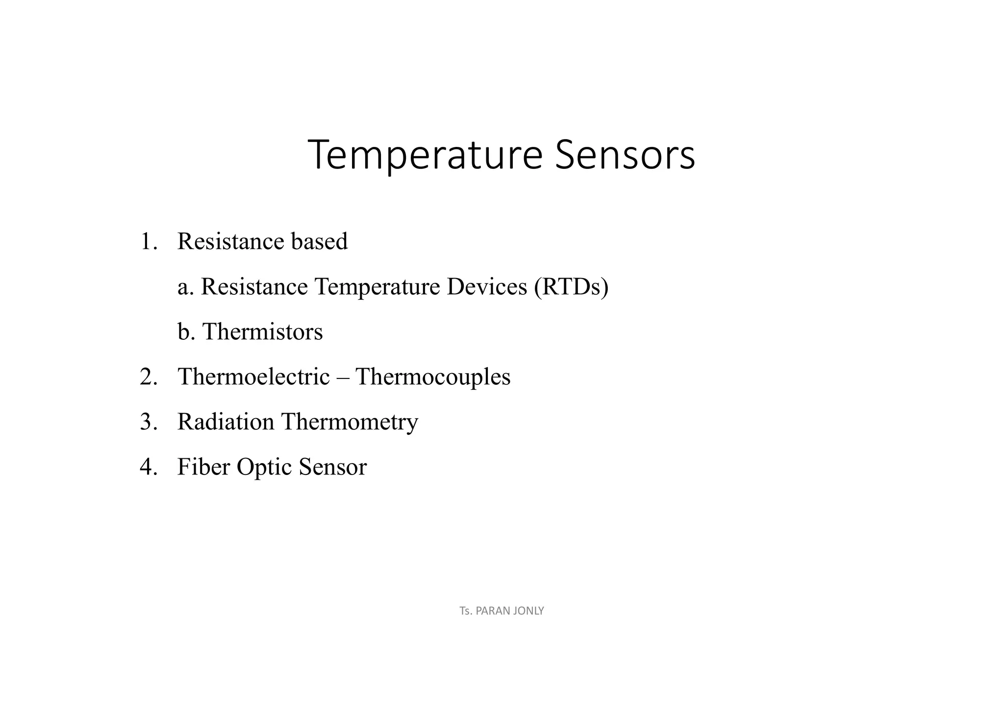 Temperature Sensors
1. Resistance based
a. Resistance Temperature Devices (RTDs)
b. Thermistors
2. Thermoelectric – Thermocouples
3. Radiation Thermometry
4. Fiber Optic Sensor
Ts. PARAN JONLY
 