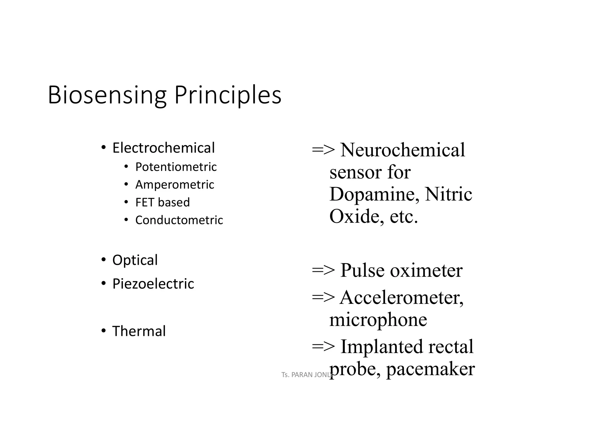 Biosensing Principles
• Electrochemical
• Potentiometric
• Amperometric
• FET based
• Conductometric
• Optical
• Piezoelectric
• Thermal
=> Neurochemical
sensor for
Dopamine, Nitric
Oxide, etc.
=> Pulse oximeter
=> Accelerometer,
microphone
=> Implanted rectal
probe, pacemaker
Ts. PARAN JONLY
 