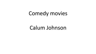 Comedy movies
Calum Johnson
 
