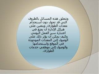 ‫بالظرو‬ ‫المسائل‬ ‫هذه‬ ‫وتتعلق‬‫ف‬
‫استخدام‬ ‫دون‬ ‫تحال‬ ‫قد‬ ‫التي‬
‫الطاارئ‬ ‫معدات‬.‫على‬ ‫ويتعين‬
‫في‬ ‫يضع‬ ‫أن‬ ‫اإلدارة‬ ‫هيكل‬
‫اليامي‬ ‫العمل‬ ‫سير‬ ‫اعتباره‬
‫على‬ ‫ذلك‬ ‫يؤثر‬ ‫أن‬ ‫يمكن‬ ‫وكيف‬
‫الماجادة‬ ‫المعدات‬ ‫إلى‬ ‫الاصال‬
‫واستخدامها‬ ‫الماقع‬ ‫في‬
‫خدمات‬ ‫ماظفي‬ ‫إلى‬ ‫والاصال‬
‫الطاارئ‬.
 
